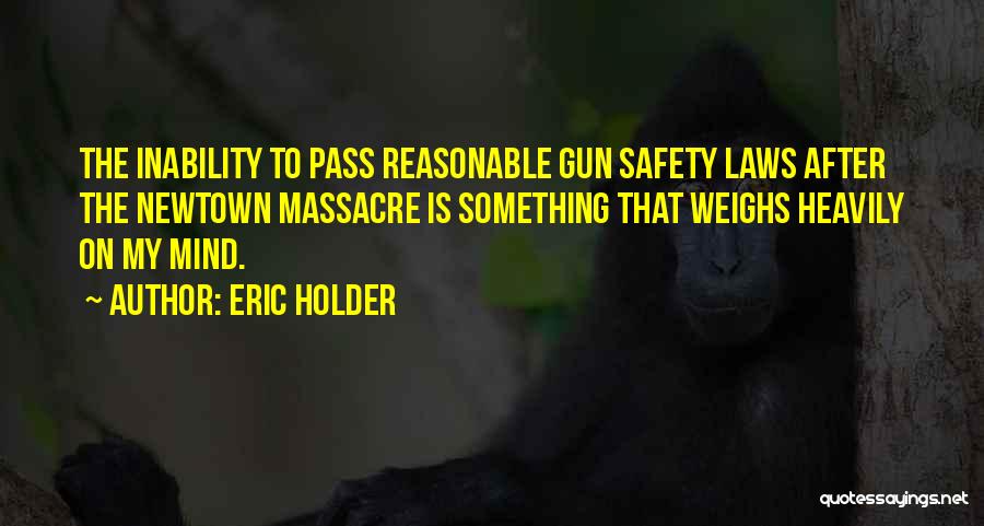 Eric Holder Quotes: The Inability To Pass Reasonable Gun Safety Laws After The Newtown Massacre Is Something That Weighs Heavily On My Mind.