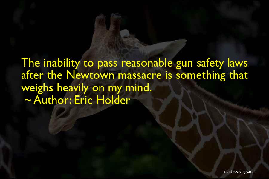 Eric Holder Quotes: The Inability To Pass Reasonable Gun Safety Laws After The Newtown Massacre Is Something That Weighs Heavily On My Mind.