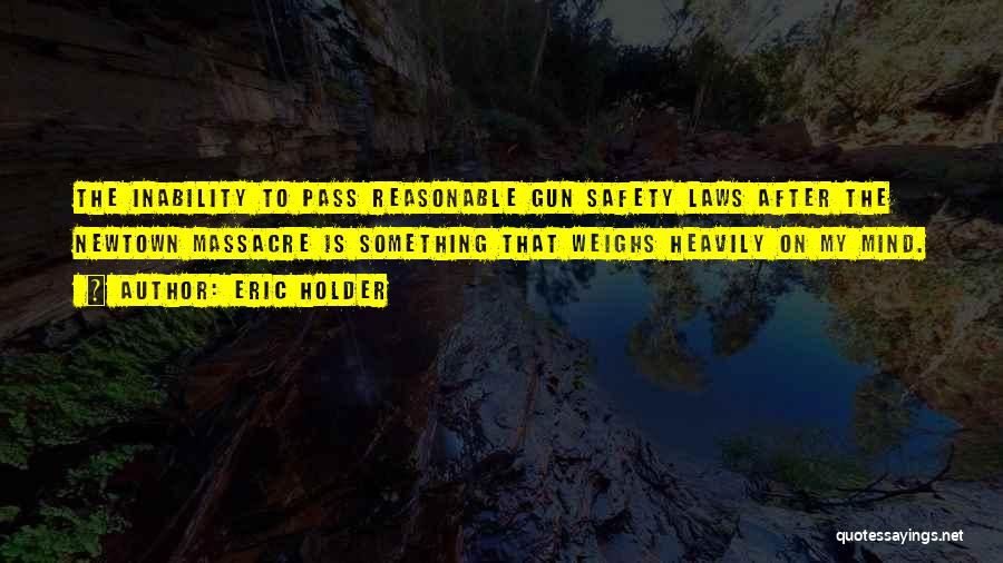 Eric Holder Quotes: The Inability To Pass Reasonable Gun Safety Laws After The Newtown Massacre Is Something That Weighs Heavily On My Mind.