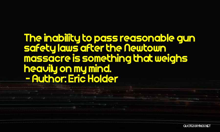 Eric Holder Quotes: The Inability To Pass Reasonable Gun Safety Laws After The Newtown Massacre Is Something That Weighs Heavily On My Mind.