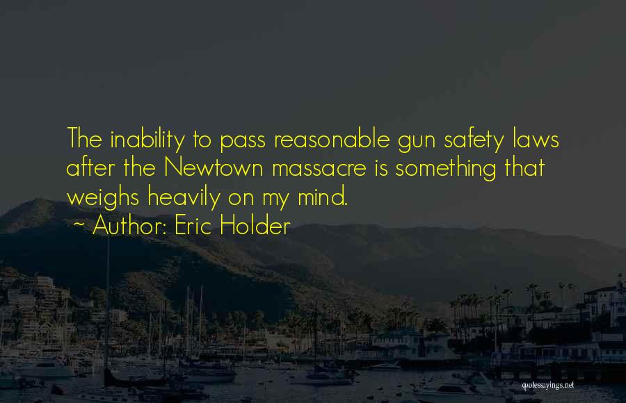 Eric Holder Quotes: The Inability To Pass Reasonable Gun Safety Laws After The Newtown Massacre Is Something That Weighs Heavily On My Mind.