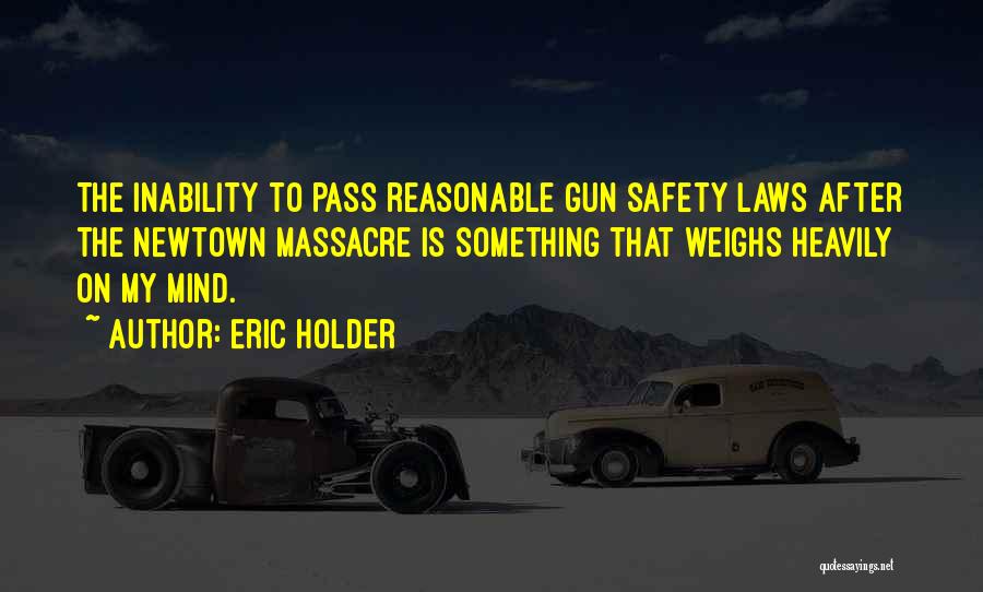 Eric Holder Quotes: The Inability To Pass Reasonable Gun Safety Laws After The Newtown Massacre Is Something That Weighs Heavily On My Mind.