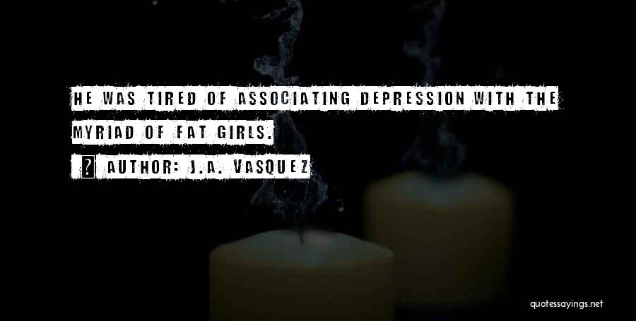 J.A. Vasquez Quotes: He Was Tired Of Associating Depression With The Myriad Of Fat Girls.