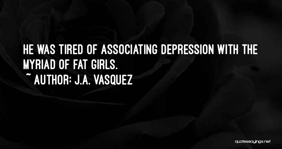 J.A. Vasquez Quotes: He Was Tired Of Associating Depression With The Myriad Of Fat Girls.