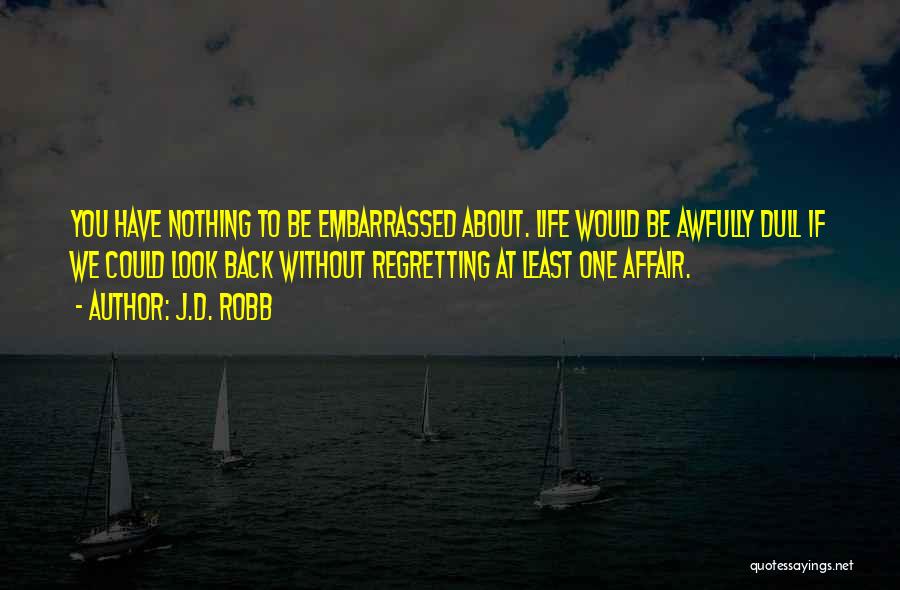 J.D. Robb Quotes: You Have Nothing To Be Embarrassed About. Life Would Be Awfully Dull If We Could Look Back Without Regretting At