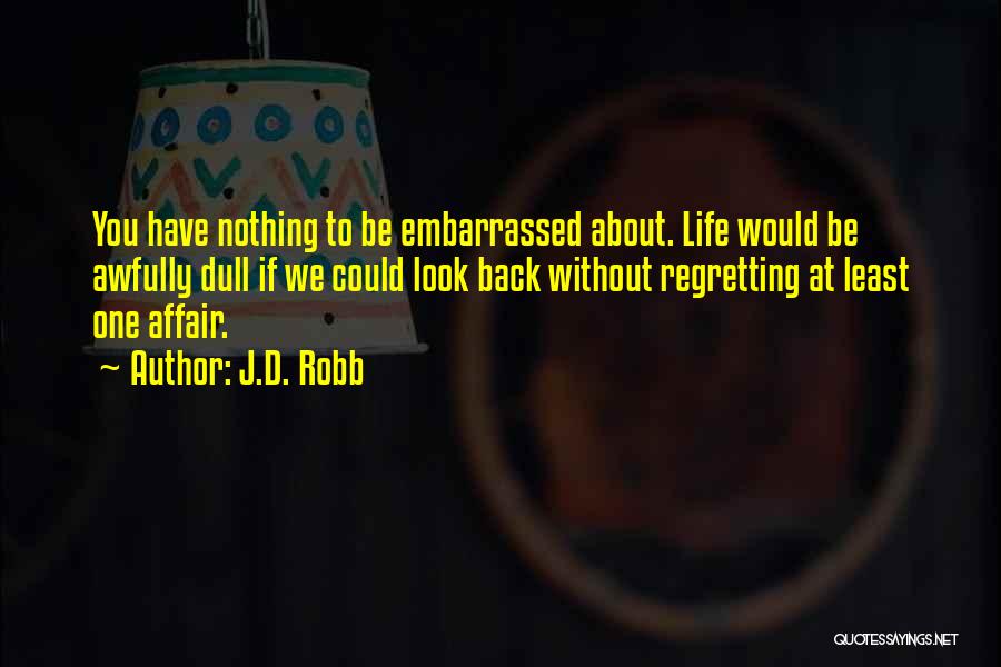 J.D. Robb Quotes: You Have Nothing To Be Embarrassed About. Life Would Be Awfully Dull If We Could Look Back Without Regretting At
