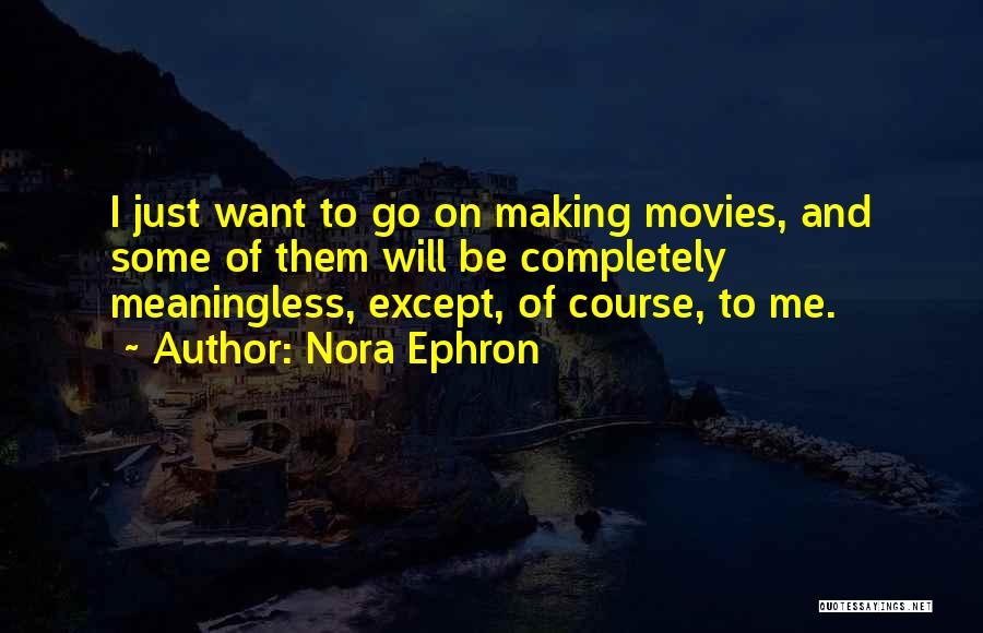 Nora Ephron Quotes: I Just Want To Go On Making Movies, And Some Of Them Will Be Completely Meaningless, Except, Of Course, To