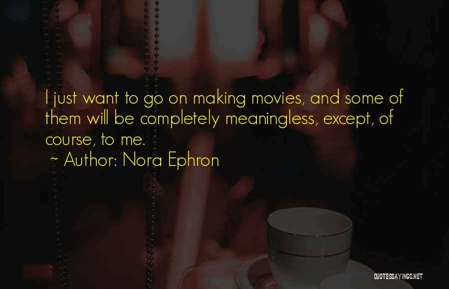Nora Ephron Quotes: I Just Want To Go On Making Movies, And Some Of Them Will Be Completely Meaningless, Except, Of Course, To