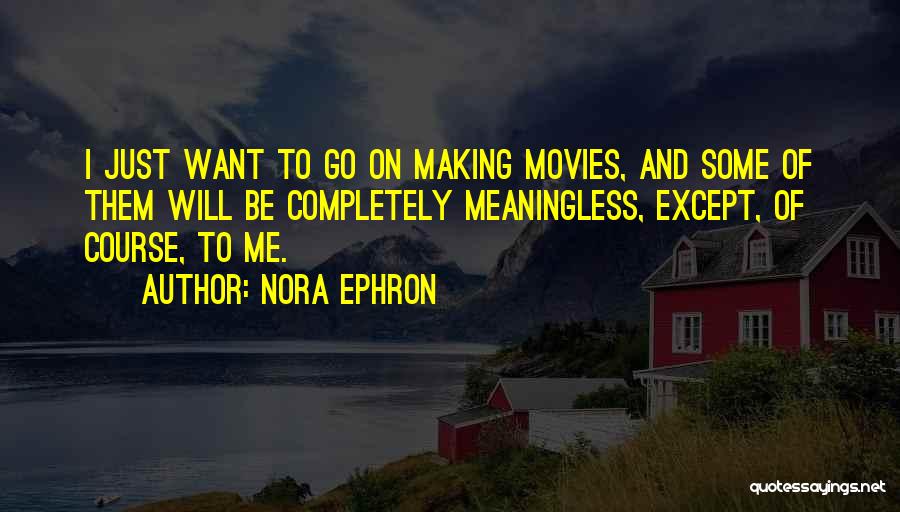 Nora Ephron Quotes: I Just Want To Go On Making Movies, And Some Of Them Will Be Completely Meaningless, Except, Of Course, To