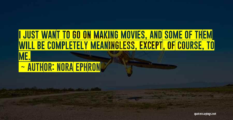 Nora Ephron Quotes: I Just Want To Go On Making Movies, And Some Of Them Will Be Completely Meaningless, Except, Of Course, To