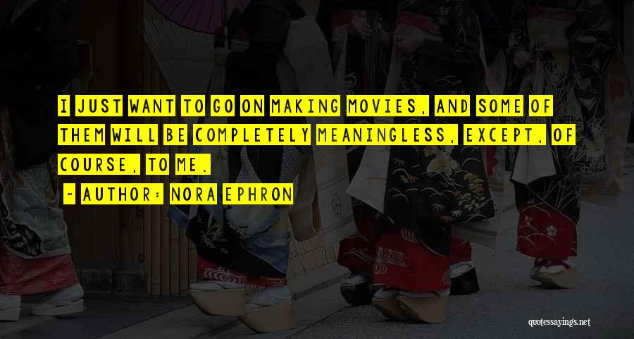 Nora Ephron Quotes: I Just Want To Go On Making Movies, And Some Of Them Will Be Completely Meaningless, Except, Of Course, To