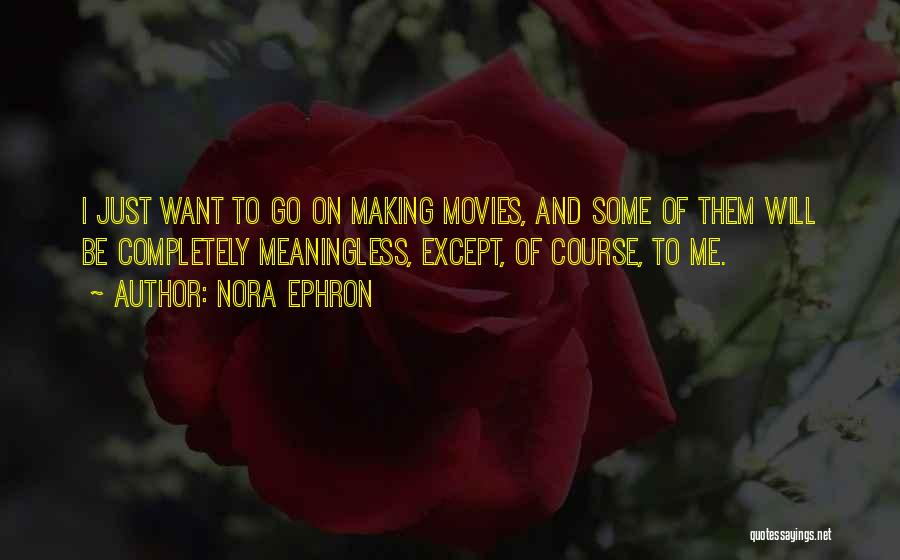 Nora Ephron Quotes: I Just Want To Go On Making Movies, And Some Of Them Will Be Completely Meaningless, Except, Of Course, To