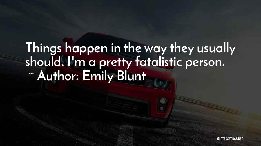 Emily Blunt Quotes: Things Happen In The Way They Usually Should. I'm A Pretty Fatalistic Person.