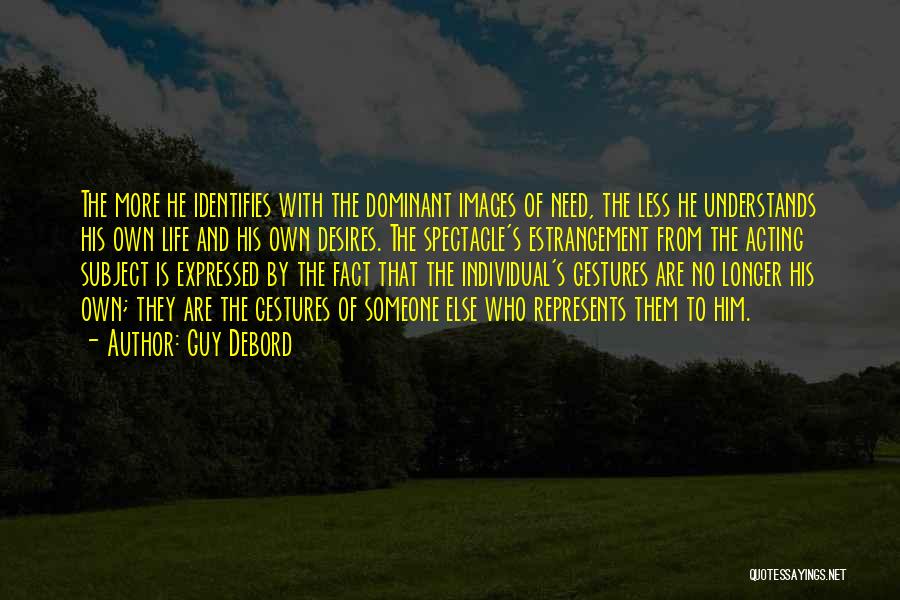 Guy Debord Quotes: The More He Identifies With The Dominant Images Of Need, The Less He Understands His Own Life And His Own