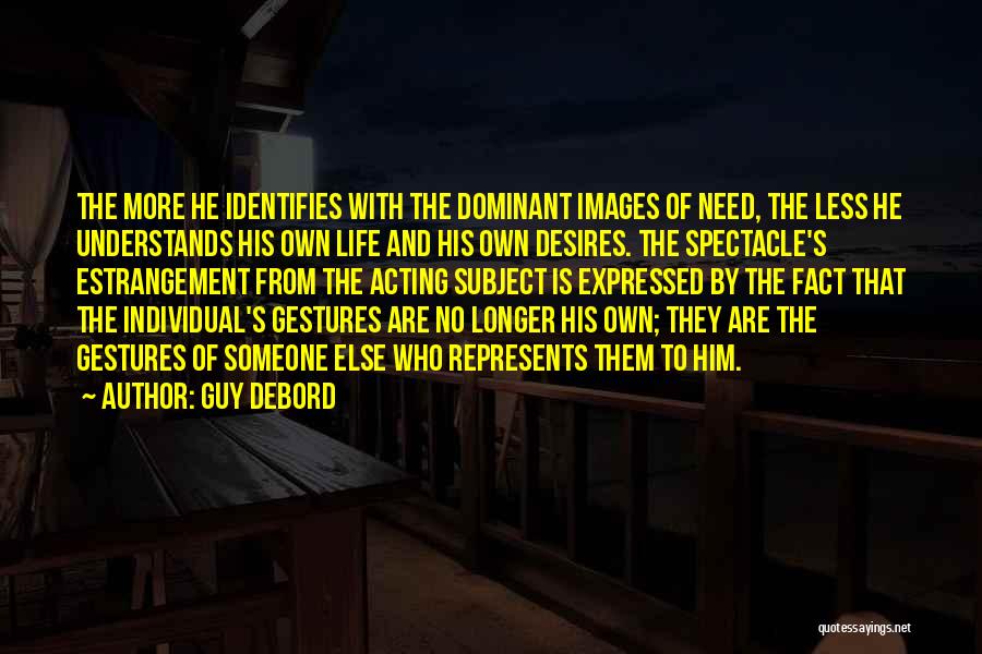 Guy Debord Quotes: The More He Identifies With The Dominant Images Of Need, The Less He Understands His Own Life And His Own