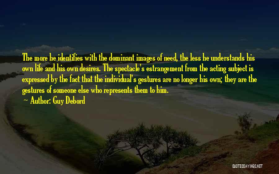 Guy Debord Quotes: The More He Identifies With The Dominant Images Of Need, The Less He Understands His Own Life And His Own