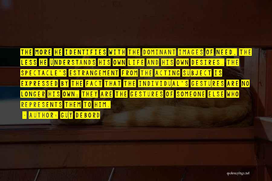 Guy Debord Quotes: The More He Identifies With The Dominant Images Of Need, The Less He Understands His Own Life And His Own