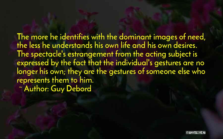 Guy Debord Quotes: The More He Identifies With The Dominant Images Of Need, The Less He Understands His Own Life And His Own