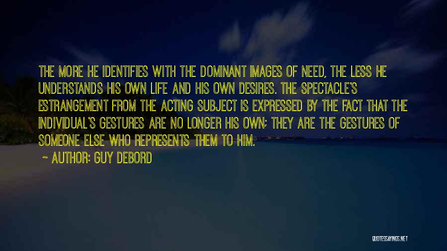 Guy Debord Quotes: The More He Identifies With The Dominant Images Of Need, The Less He Understands His Own Life And His Own