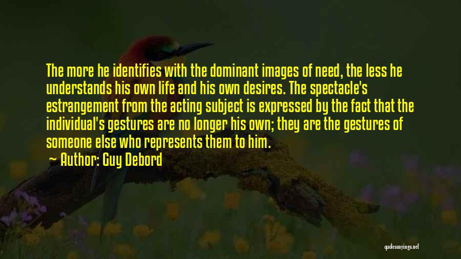 Guy Debord Quotes: The More He Identifies With The Dominant Images Of Need, The Less He Understands His Own Life And His Own