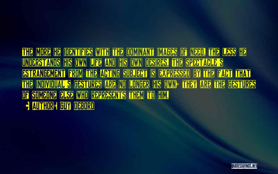 Guy Debord Quotes: The More He Identifies With The Dominant Images Of Need, The Less He Understands His Own Life And His Own