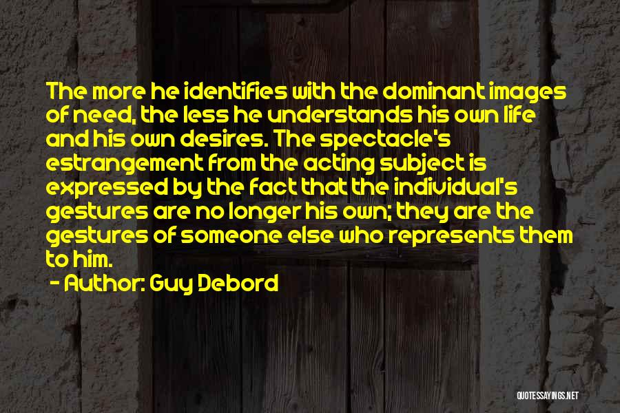 Guy Debord Quotes: The More He Identifies With The Dominant Images Of Need, The Less He Understands His Own Life And His Own