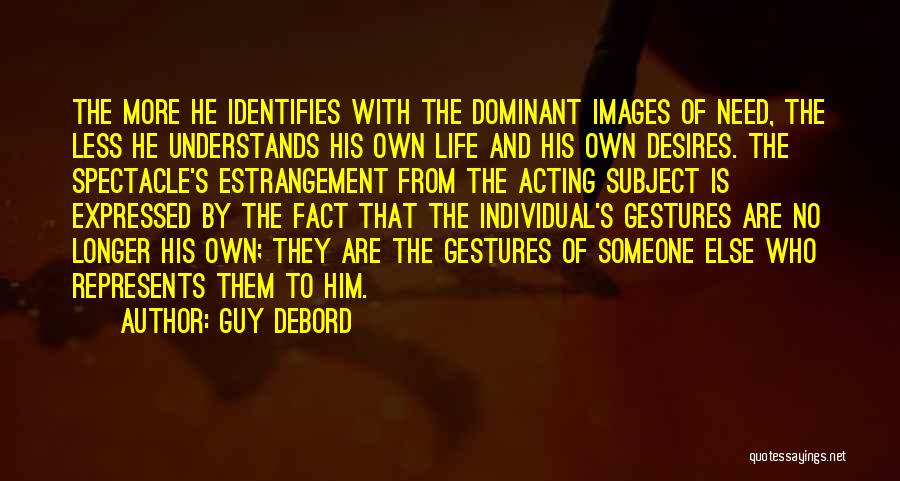 Guy Debord Quotes: The More He Identifies With The Dominant Images Of Need, The Less He Understands His Own Life And His Own