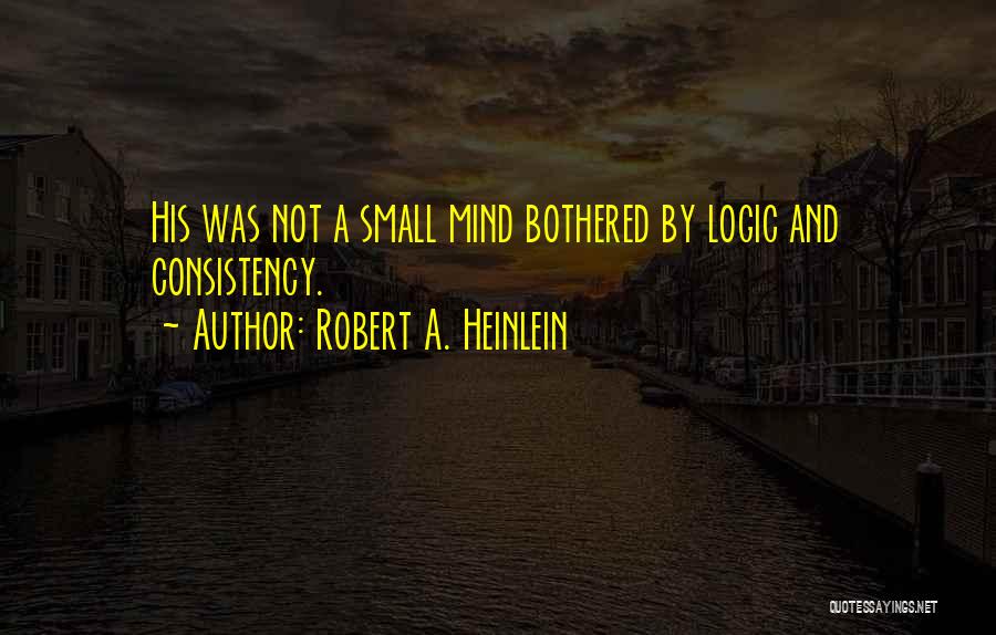 Robert A. Heinlein Quotes: His Was Not A Small Mind Bothered By Logic And Consistency.