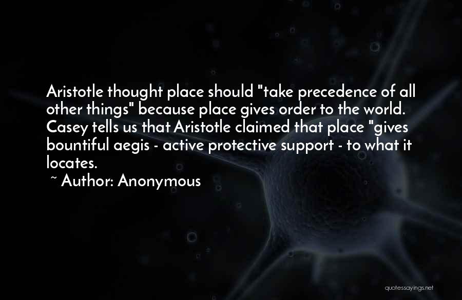 Anonymous Quotes: Aristotle Thought Place Should Take Precedence Of All Other Things Because Place Gives Order To The World. Casey Tells Us