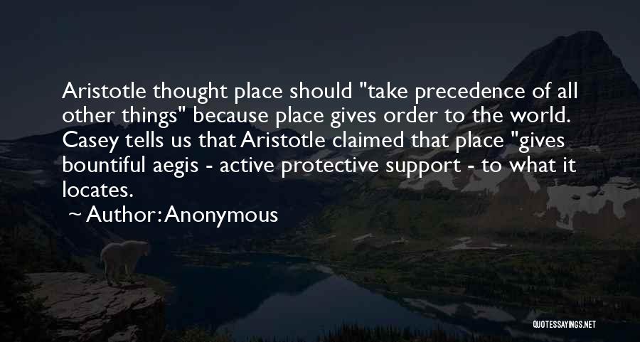 Anonymous Quotes: Aristotle Thought Place Should Take Precedence Of All Other Things Because Place Gives Order To The World. Casey Tells Us