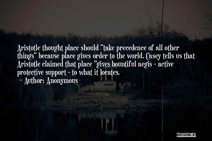 Anonymous Quotes: Aristotle Thought Place Should Take Precedence Of All Other Things Because Place Gives Order To The World. Casey Tells Us