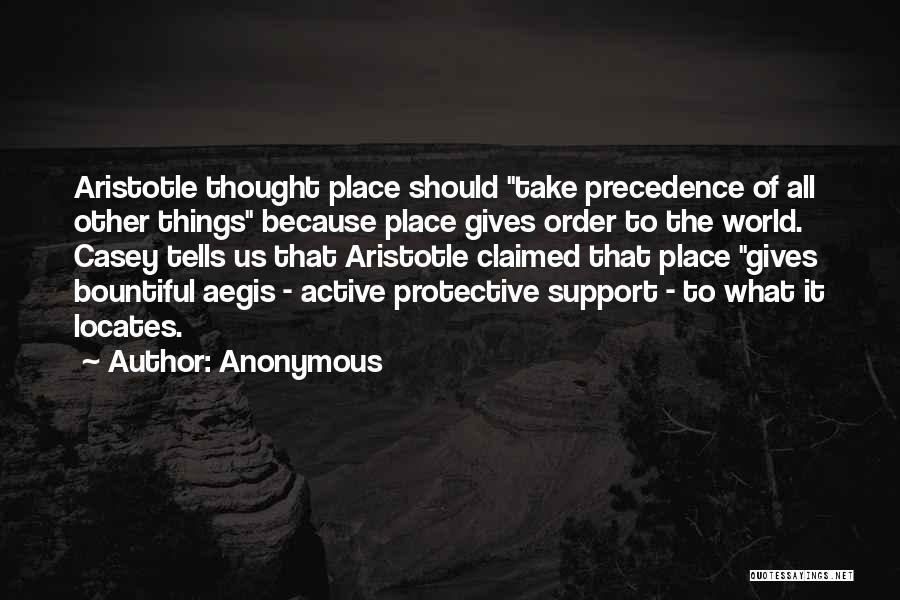 Anonymous Quotes: Aristotle Thought Place Should Take Precedence Of All Other Things Because Place Gives Order To The World. Casey Tells Us