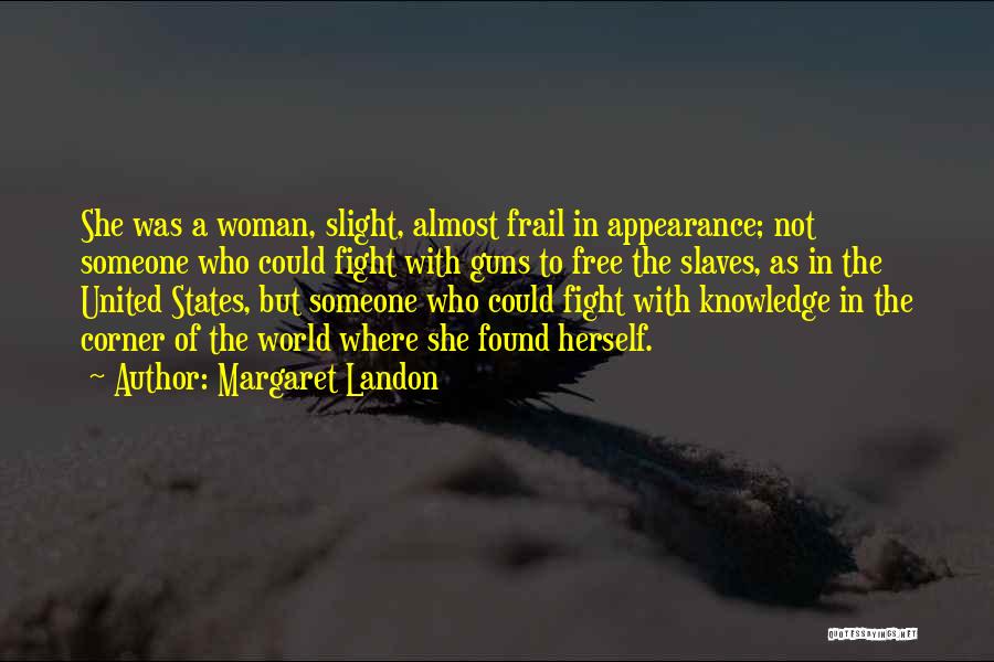 Margaret Landon Quotes: She Was A Woman, Slight, Almost Frail In Appearance; Not Someone Who Could Fight With Guns To Free The Slaves,