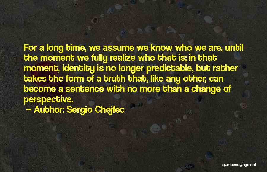 Sergio Chejfec Quotes: For A Long Time, We Assume We Know Who We Are, Until The Moment We Fully Realize Who That Is;