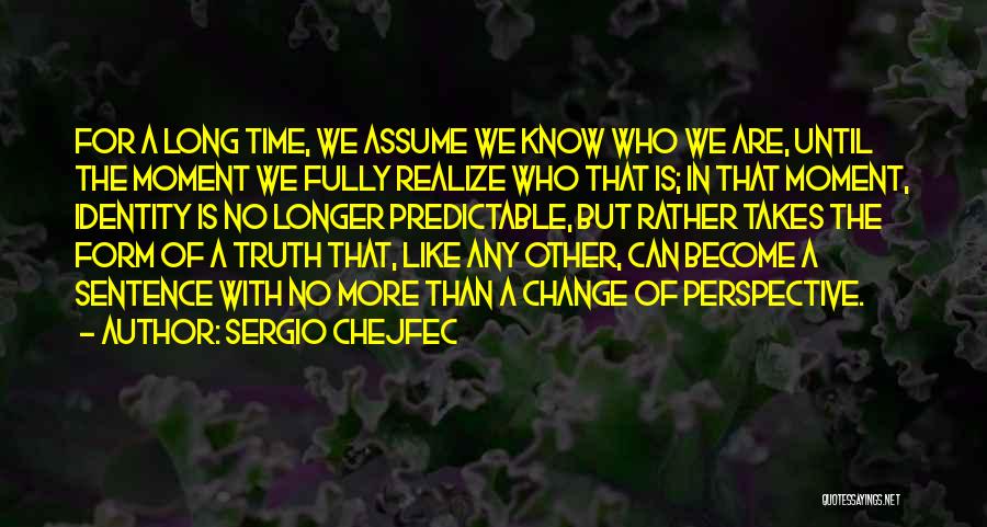 Sergio Chejfec Quotes: For A Long Time, We Assume We Know Who We Are, Until The Moment We Fully Realize Who That Is;