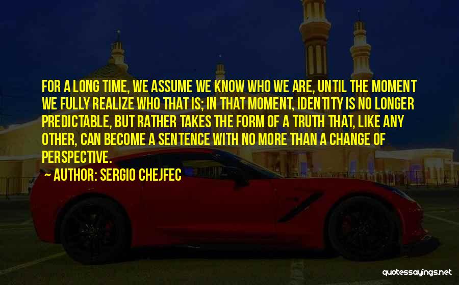 Sergio Chejfec Quotes: For A Long Time, We Assume We Know Who We Are, Until The Moment We Fully Realize Who That Is;