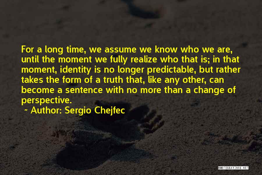 Sergio Chejfec Quotes: For A Long Time, We Assume We Know Who We Are, Until The Moment We Fully Realize Who That Is;