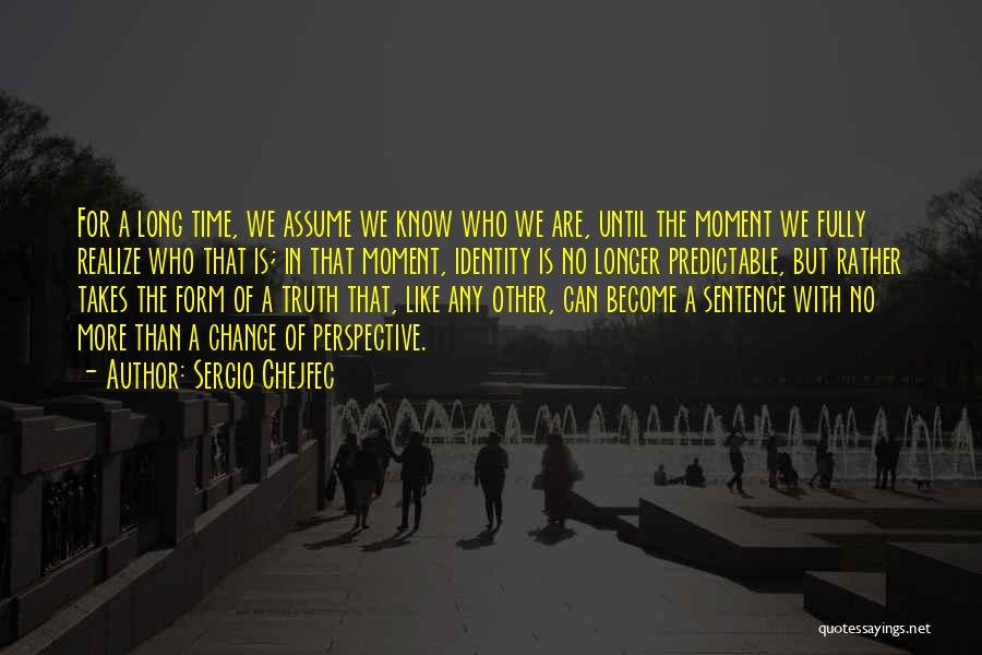 Sergio Chejfec Quotes: For A Long Time, We Assume We Know Who We Are, Until The Moment We Fully Realize Who That Is;