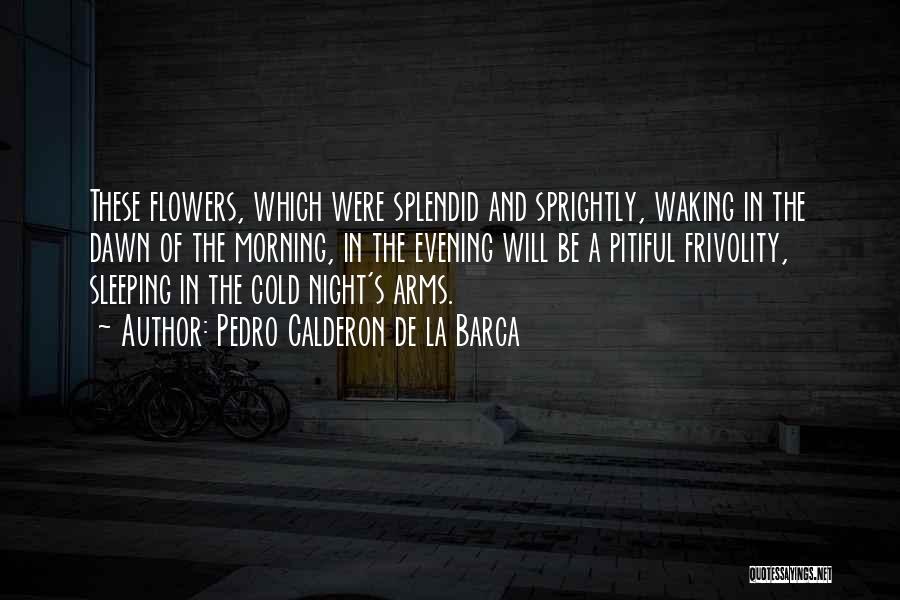 Pedro Calderon De La Barca Quotes: These Flowers, Which Were Splendid And Sprightly, Waking In The Dawn Of The Morning, In The Evening Will Be A