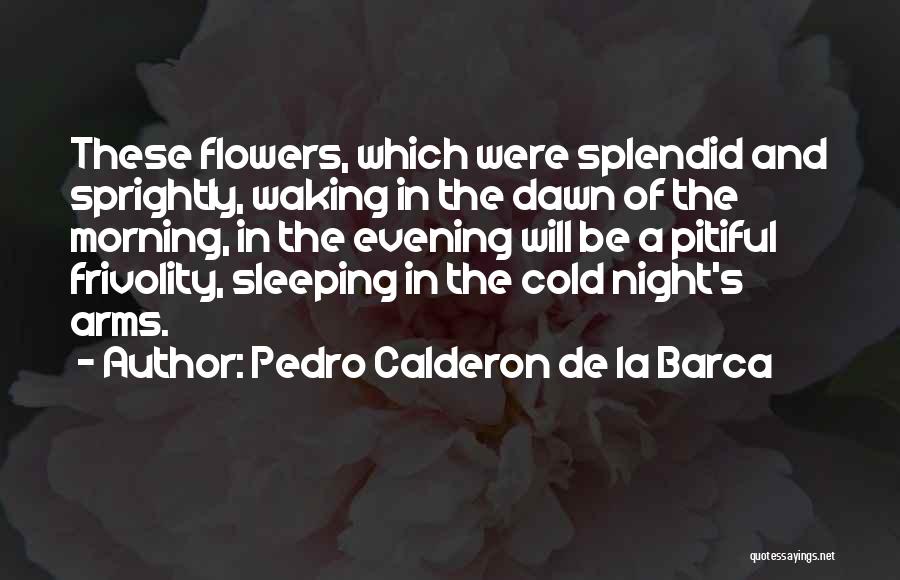 Pedro Calderon De La Barca Quotes: These Flowers, Which Were Splendid And Sprightly, Waking In The Dawn Of The Morning, In The Evening Will Be A