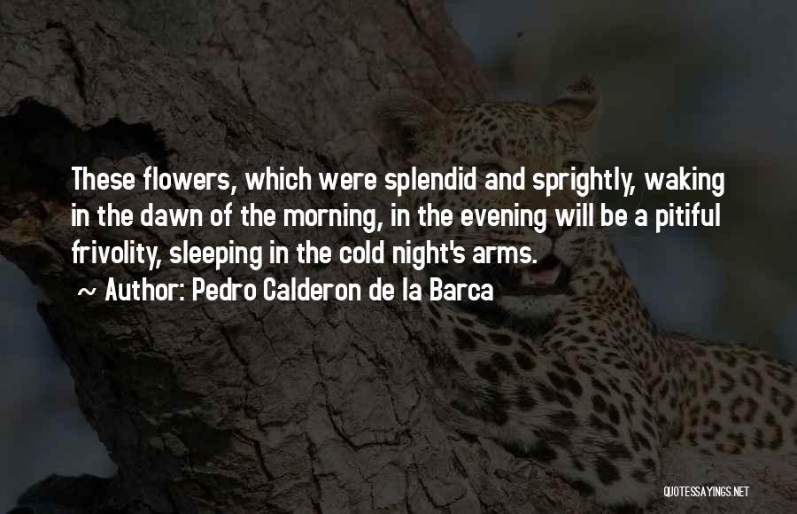 Pedro Calderon De La Barca Quotes: These Flowers, Which Were Splendid And Sprightly, Waking In The Dawn Of The Morning, In The Evening Will Be A