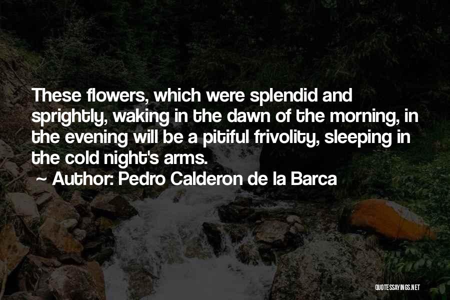 Pedro Calderon De La Barca Quotes: These Flowers, Which Were Splendid And Sprightly, Waking In The Dawn Of The Morning, In The Evening Will Be A