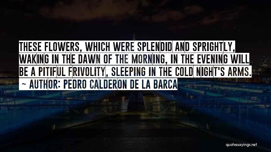 Pedro Calderon De La Barca Quotes: These Flowers, Which Were Splendid And Sprightly, Waking In The Dawn Of The Morning, In The Evening Will Be A