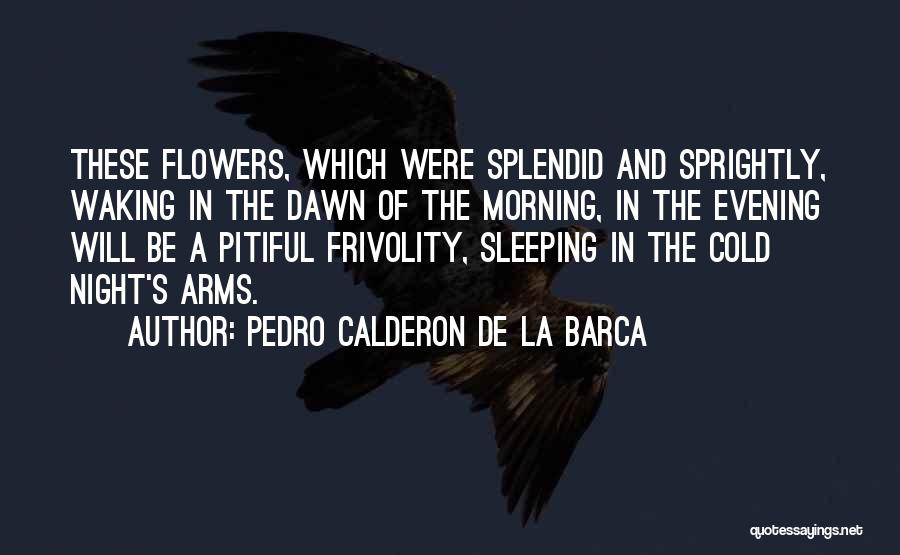 Pedro Calderon De La Barca Quotes: These Flowers, Which Were Splendid And Sprightly, Waking In The Dawn Of The Morning, In The Evening Will Be A