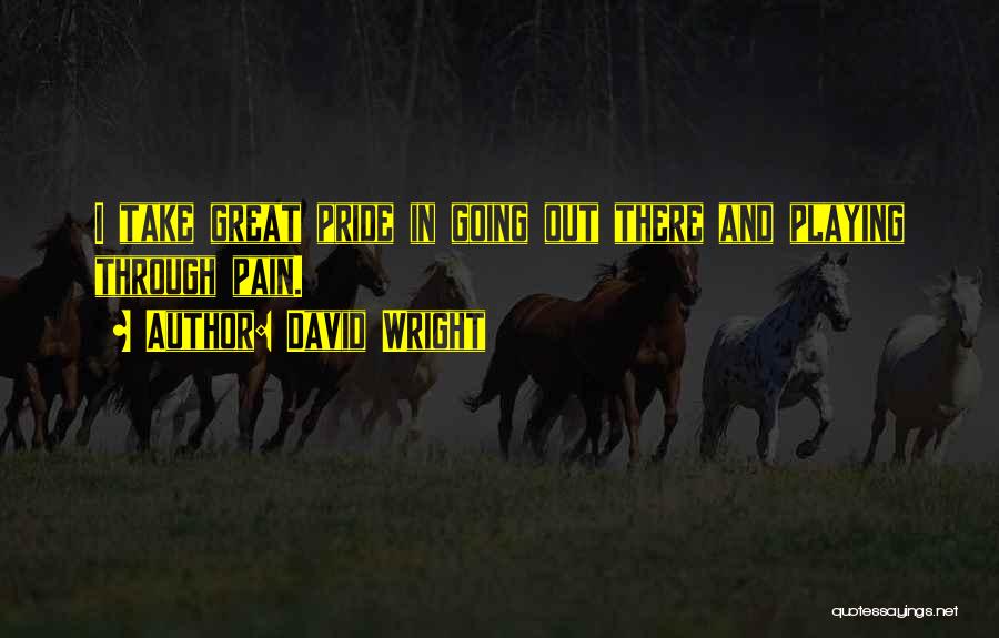 David Wright Quotes: I Take Great Pride In Going Out There And Playing Through Pain.