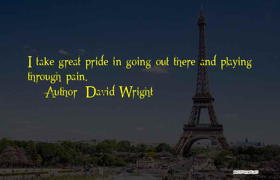 David Wright Quotes: I Take Great Pride In Going Out There And Playing Through Pain.