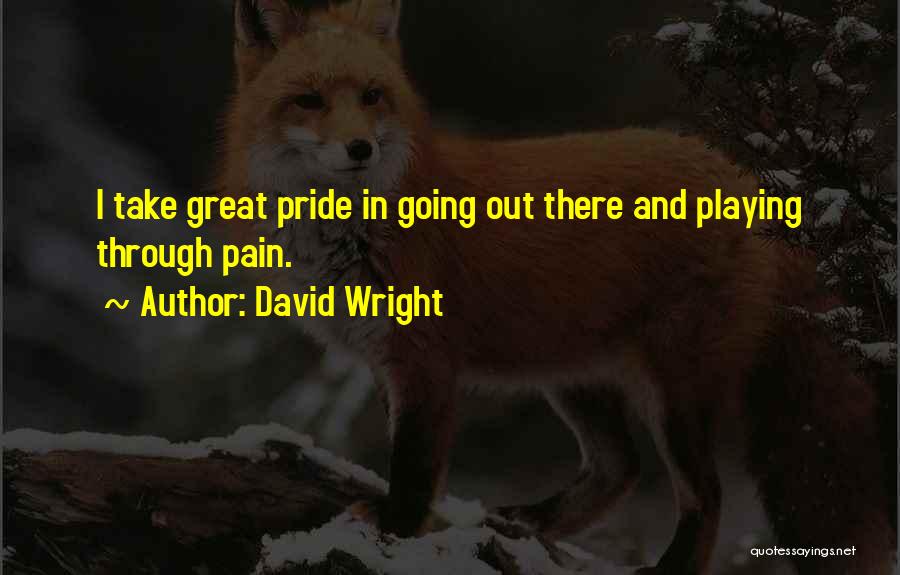 David Wright Quotes: I Take Great Pride In Going Out There And Playing Through Pain.