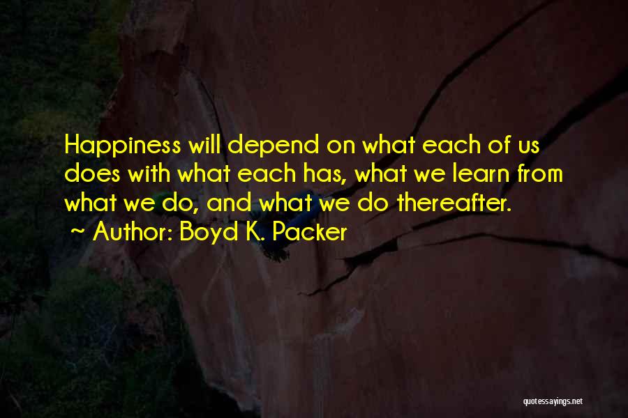 Boyd K. Packer Quotes: Happiness Will Depend On What Each Of Us Does With What Each Has, What We Learn From What We Do,