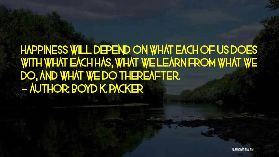 Boyd K. Packer Quotes: Happiness Will Depend On What Each Of Us Does With What Each Has, What We Learn From What We Do,