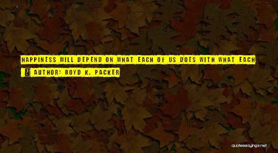 Boyd K. Packer Quotes: Happiness Will Depend On What Each Of Us Does With What Each Has, What We Learn From What We Do,